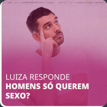 Luiza Responde Homens só querem sexo